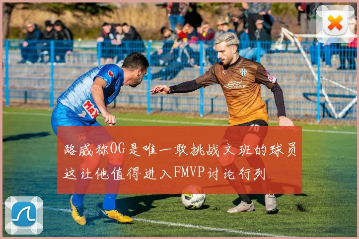 路威称OG是唯一敢挑战文班的球员这让他值得进入FMVP讨论行列