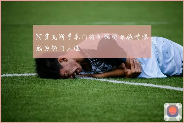 阿贾克斯寻求门将补强特尔施特根成为热门人选