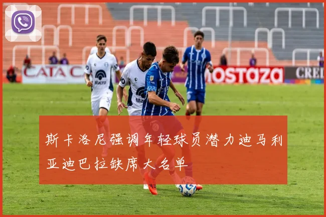 斯卡洛尼强调年轻球员潜力迪马利亚迪巴拉缺席大名单