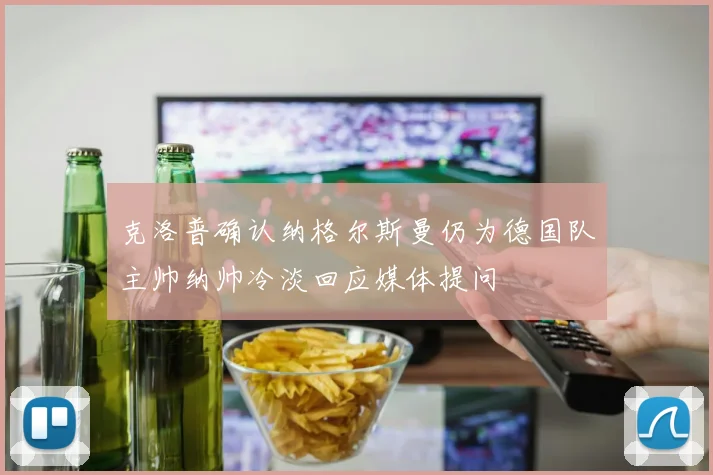 克洛普确认纳格尔斯曼仍为德国队主帅纳帅冷淡回应媒体提问