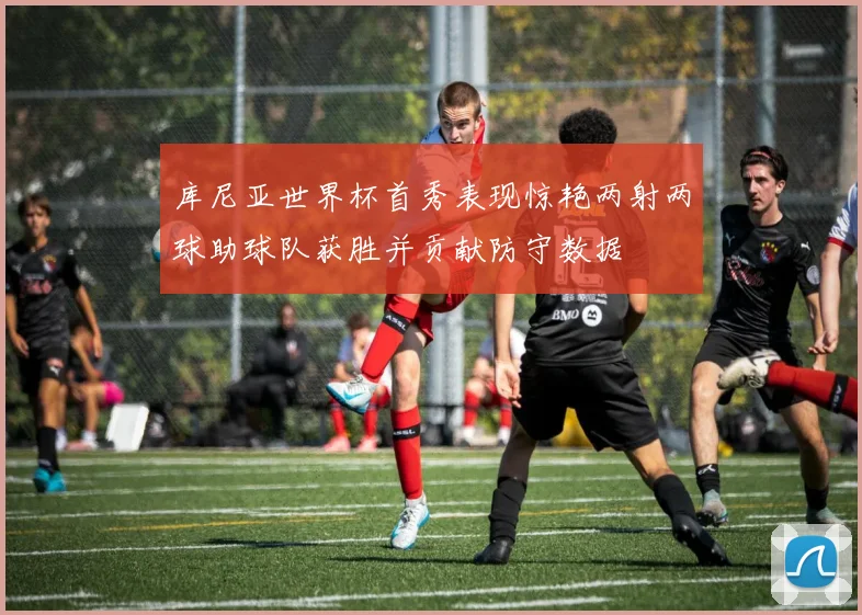 库尼亚世界杯首秀表现惊艳两射两球助球队获胜并贡献防守数据