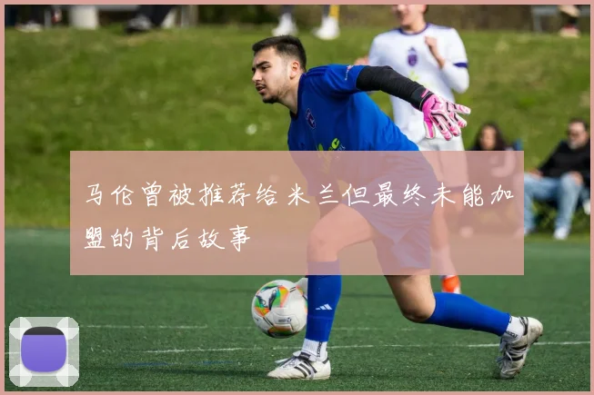 马伦曾被推荐给米兰但最终未能加盟的背后故事