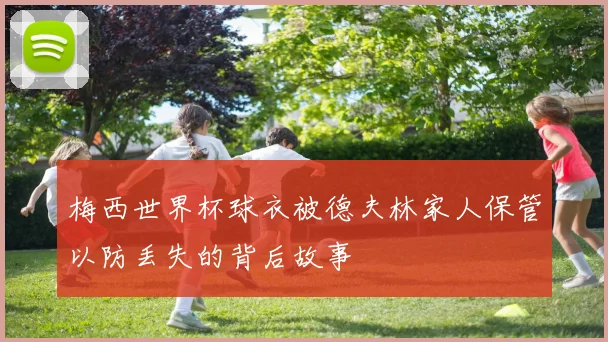 梅西世界杯球衣被德夫林家人保管以防丢失的背后故事