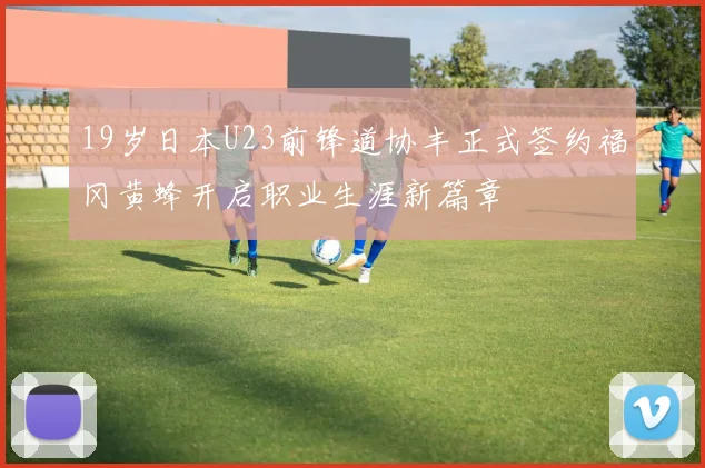 19岁日本U23前锋道协丰正式签约福冈黄蜂开启职业生涯新篇章