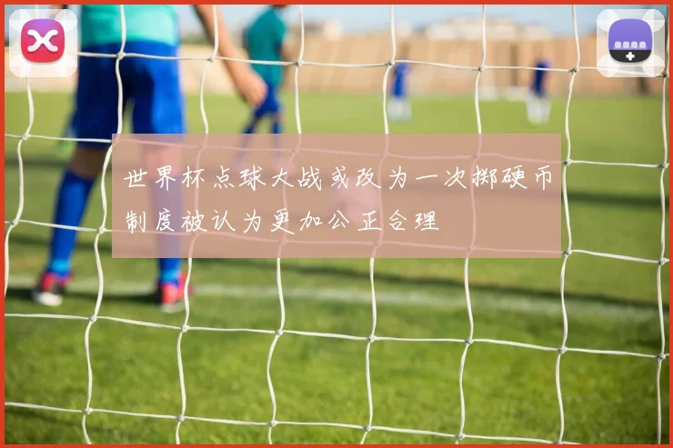 世界杯点球大战或改为一次掷硬币制度被认为更加公正合理