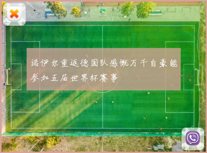 诺伊尔重返德国队感慨万千自豪能参加五届世界杯赛事