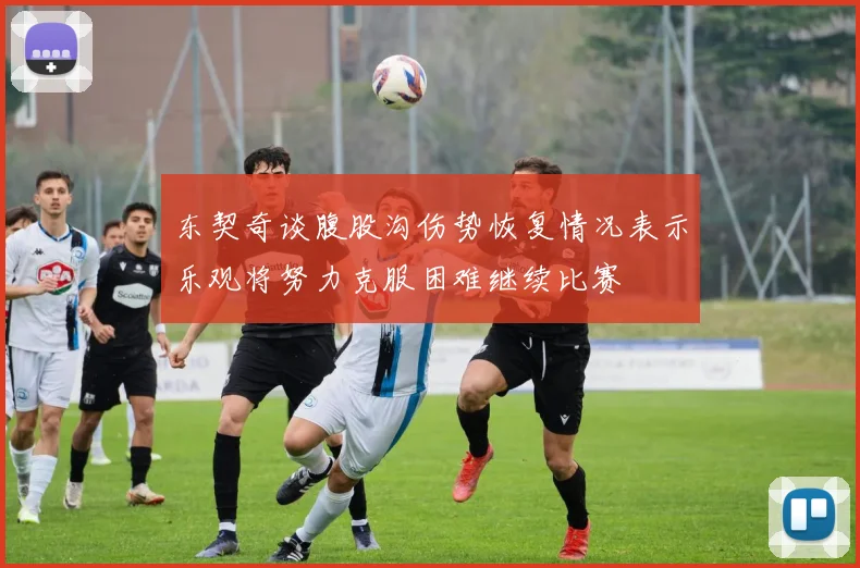 东契奇谈腹股沟伤势恢复情况表示乐观将努力克服困难继续比赛