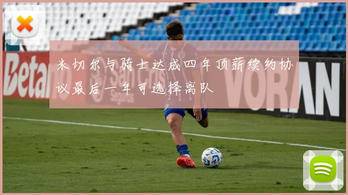 米切尔与骑士达成四年顶薪续约协议最后一年可选择离队