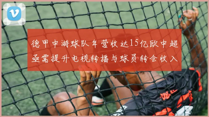 德甲中游球队年营收达15亿欧中超亟需提升电视转播与球员转会收入