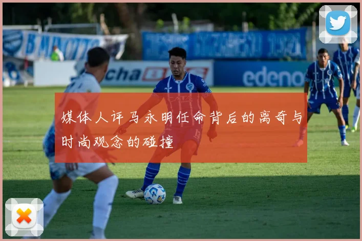 媒体人评马永明任命背后的离奇与时尚观念的碰撞