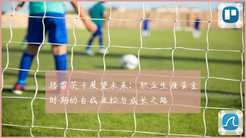 格雷茨卡展望未来：职业生涯黄金时期的自我放松与成长之路