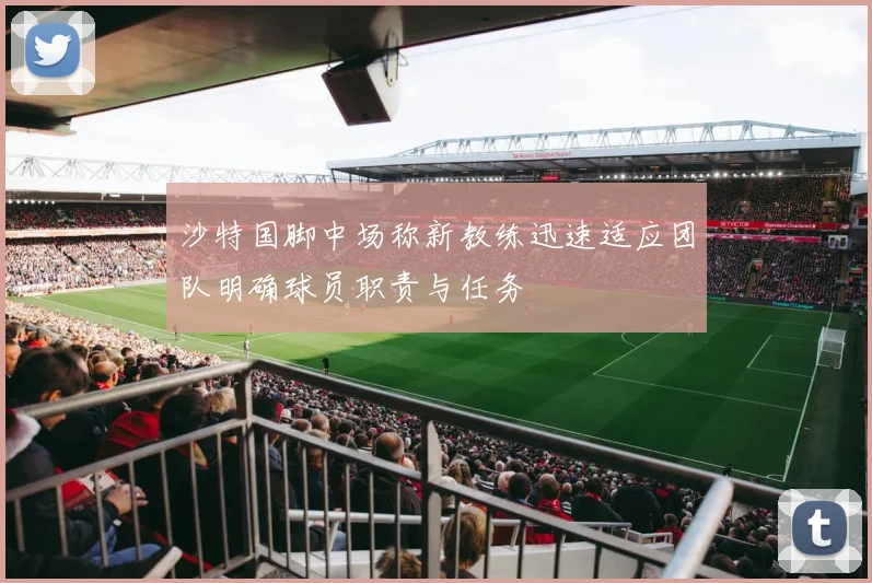沙特国脚中场称新教练迅速适应团队明确球员职责与任务