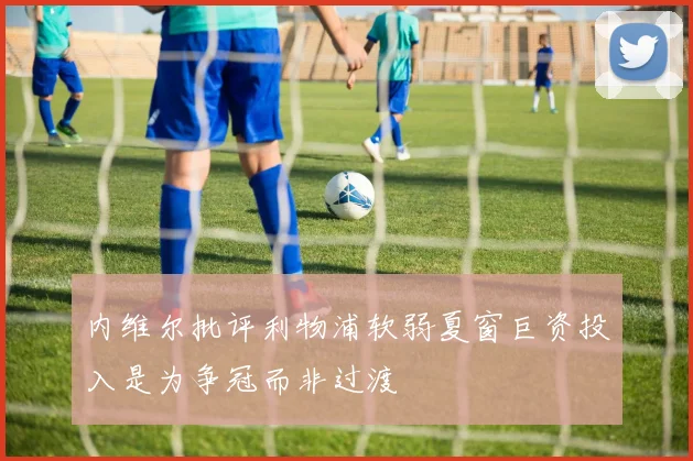 内维尔批评利物浦软弱夏窗巨资投入是为争冠而非过渡