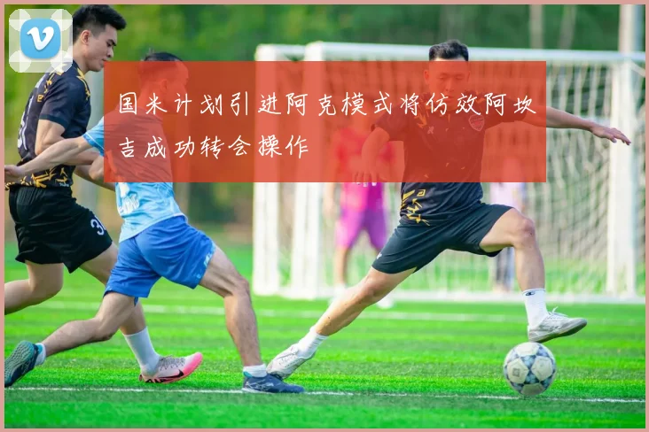 国米计划引进阿克模式将仿效阿坎吉成功转会操作