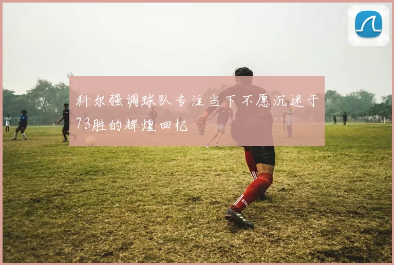 科尔强调球队专注当下不愿沉迷于73胜的辉煌回忆