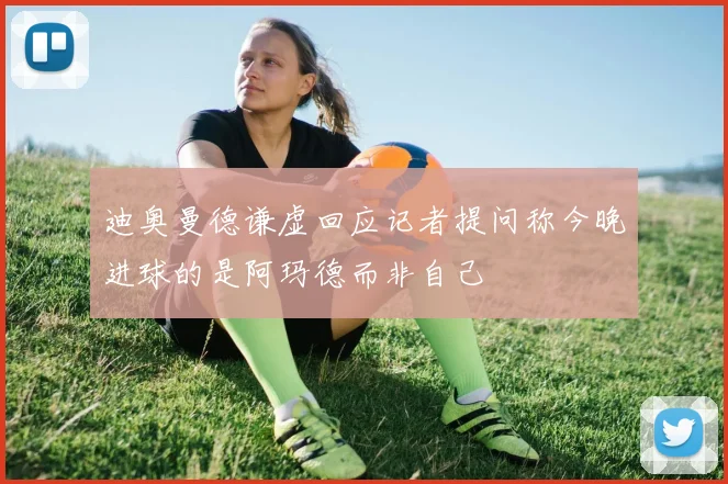 迪奥曼德谦虚回应记者提问称今晚进球的是阿玛德而非自己