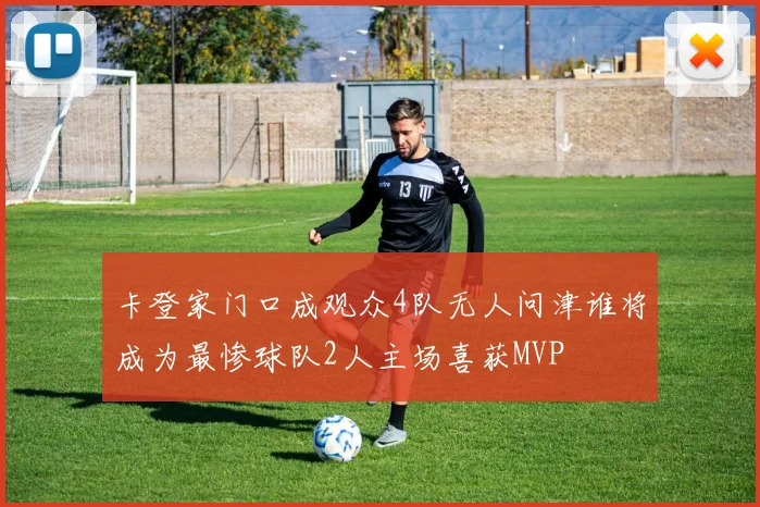 卡登家门口成观众4队无人问津谁将成为最惨球队2人主场喜获MVP