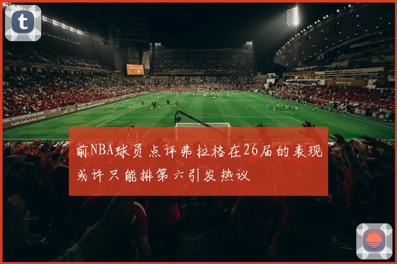 前NBA球员点评弗拉格在26届的表现或许只能排第六引发热议