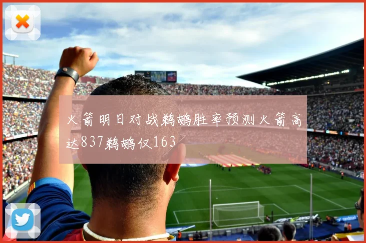 火箭明日对战鹈鹕胜率预测火箭高达837鹈鹕仅163