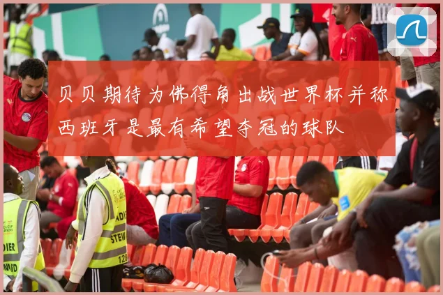 贝贝期待为佛得角出战世界杯并称西班牙是最有希望夺冠的球队