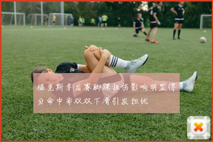 福克斯季后赛脚踝扭伤影响明显得分命中率双双下滑引发担忧