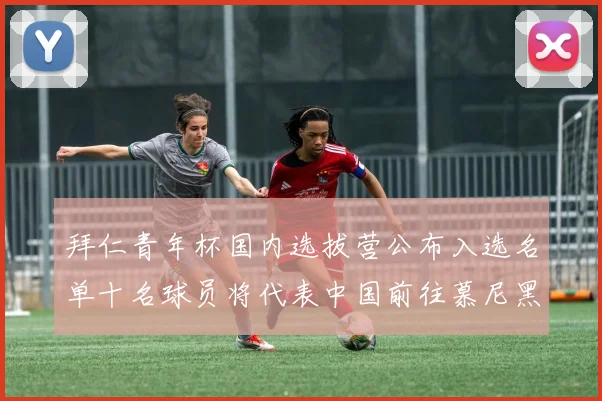 拜仁青年杯国内选拔营公布入选名单十名球员将代表中国前往慕尼黑