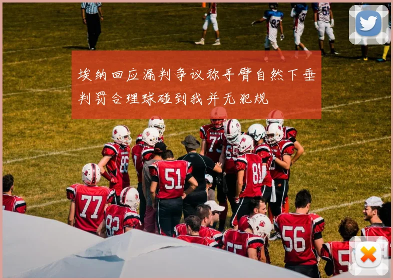 埃纳回应漏判争议称手臂自然下垂判罚合理球碰到我并无犯规