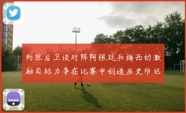 约旦后卫谈对阵阿根廷和梅西的激励目标力争在比赛中创造历史印记