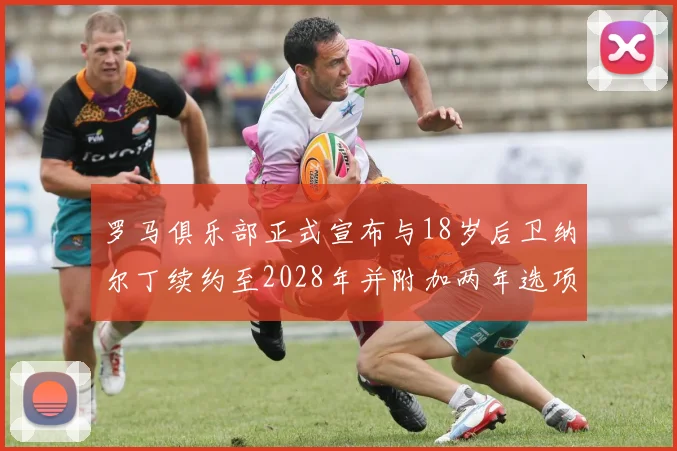 罗马俱乐部正式宣布与18岁后卫纳尔丁续约至2028年并附加两年选项