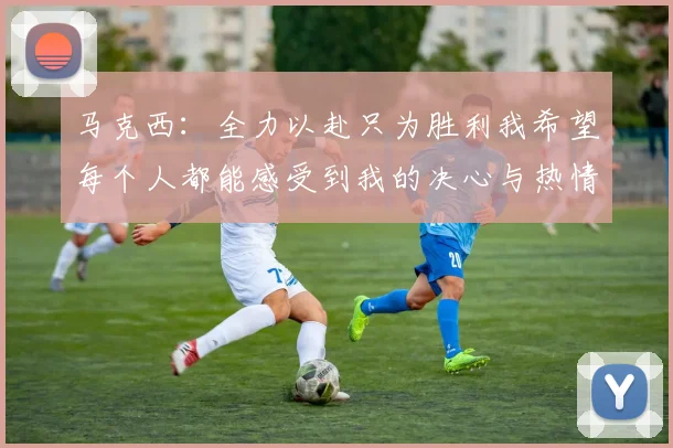 马克西：全力以赴只为胜利我希望每个人都能感受到我的决心与热情