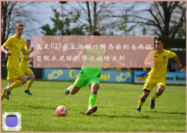 国足U23在亚洲杯对阵乌兹别克两战皆败未进球的惨淡战绩分析