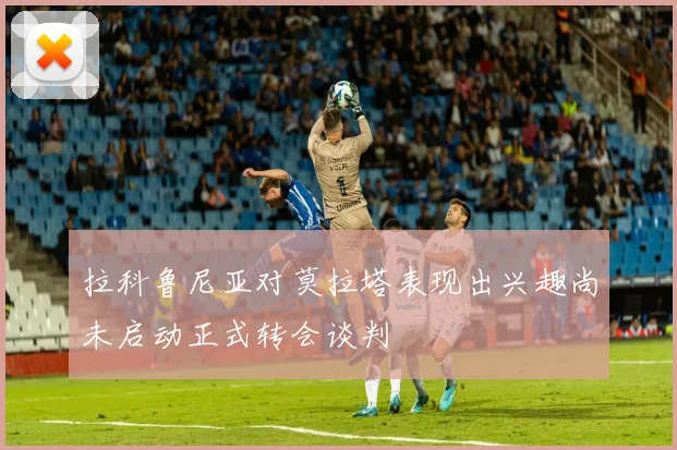 拉科鲁尼亚对莫拉塔表现出兴趣尚未启动正式转会谈判