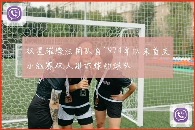 双星璀璨法国队自1974年以来首支小组赛双人进四球的球队